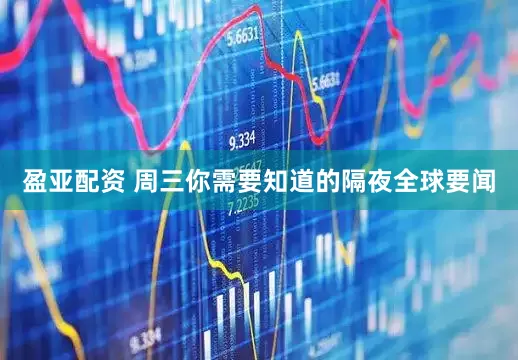 盈亚配资 周三你需要知道的隔夜全球要闻