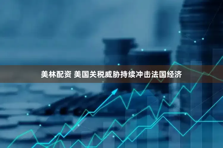 美林配资 美国关税威胁持续冲击法国经济