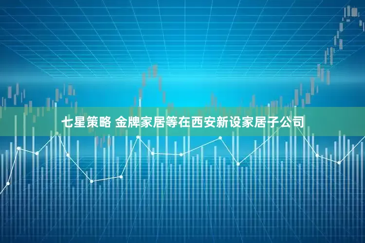 七星策略 金牌家居等在西安新设家居子公司