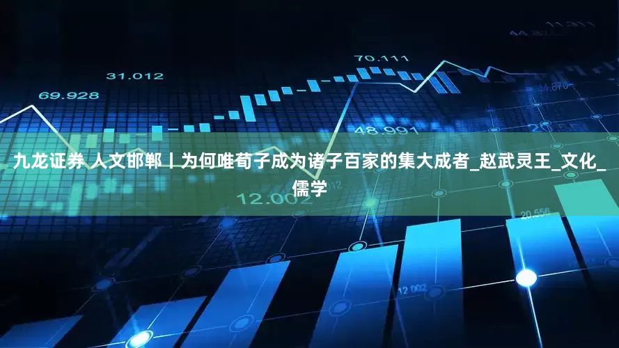 九龙证券 人文邯郸丨为何唯荀子成为诸子百家的集大成者_赵武灵王_文化_儒学