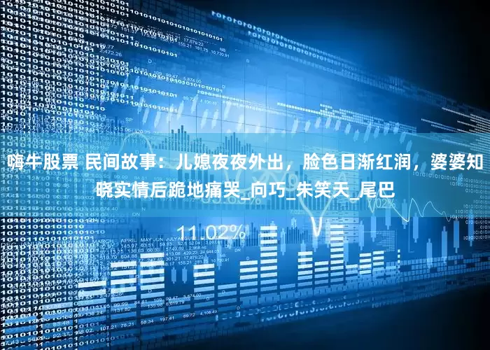嗨牛股票 民间故事：儿媳夜夜外出，脸色日渐红润，婆婆知晓实情后跪地痛哭_向巧_朱笑天_尾巴