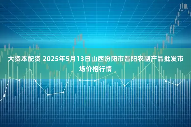 大资本配资 2025年5月13日山西汾阳市晋阳农副产品批发市场价格行情