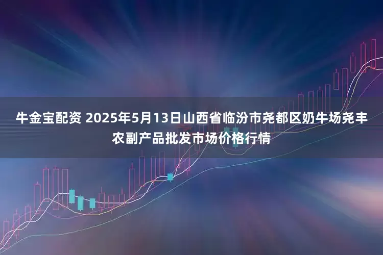 牛金宝配资 2025年5月13日山西省临汾市尧都区奶牛场尧丰农副产品批发市场价格行情