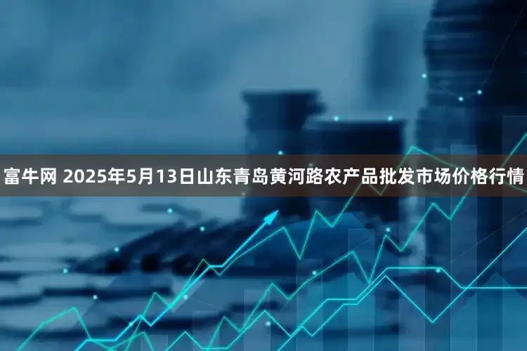 富牛网 2025年5月13日山东青岛黄河路农产品批发市场价格行情