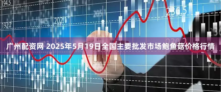 广州配资网 2025年5月19日全国主要批发市场鲍鱼菇价格行情