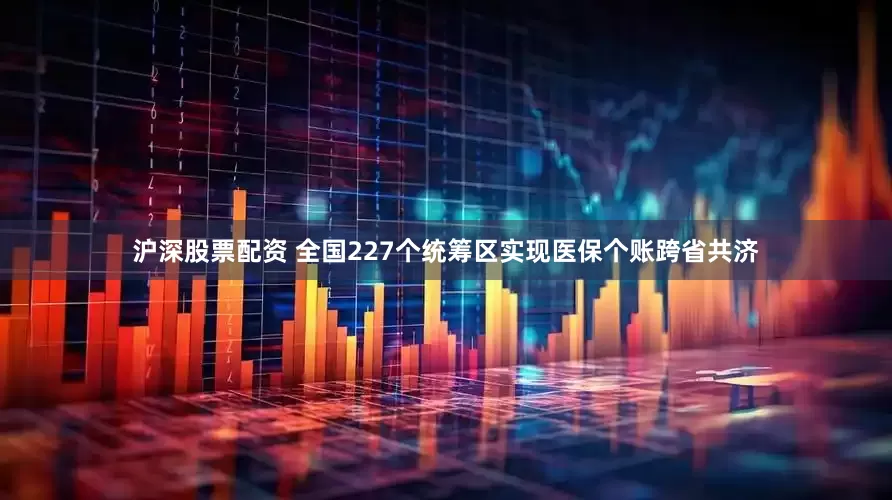 沪深股票配资 全国227个统筹区实现医保个账跨省共济