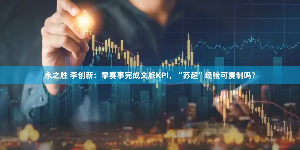 永之胜 李创新：靠赛事完成文旅KPI，“苏超”经验可复制吗？