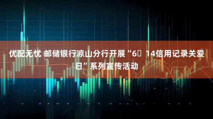 优配无忧 邮储银行凉山分行开展“6・14信用记录关爱日”系列宣传活动