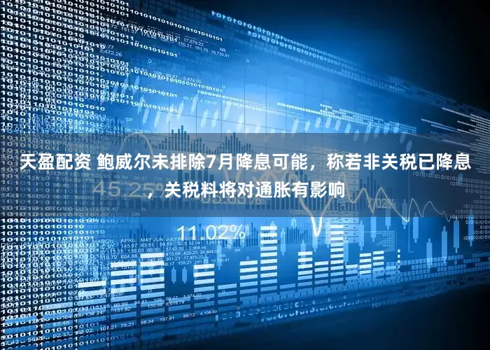 天盈配资 鲍威尔未排除7月降息可能，称若非关税已降息，关税料将对通胀有影响