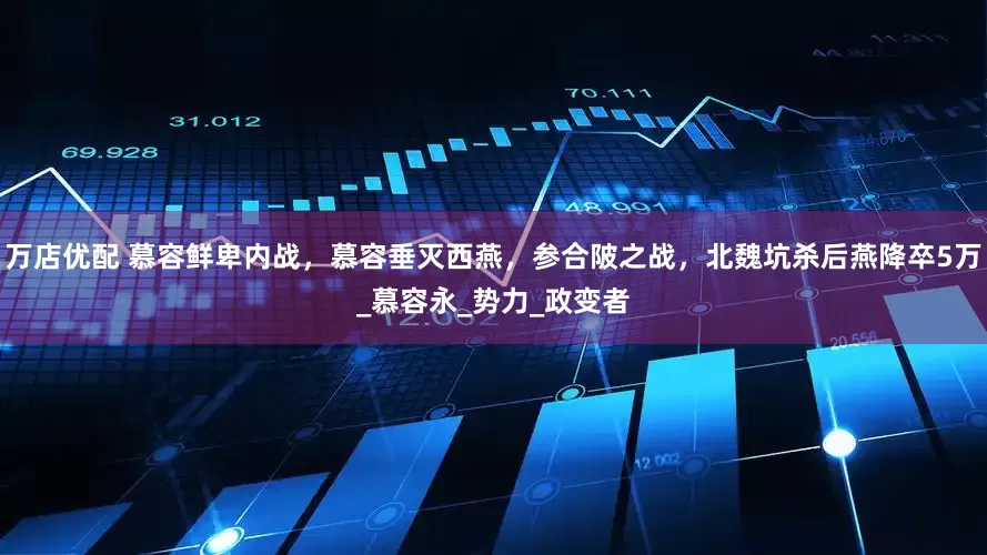 万店优配 慕容鲜卑内战，慕容垂灭西燕，参合陂之战，北魏坑杀后燕降卒5万_慕容永_势力_政变者