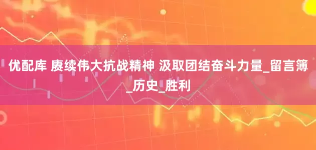 优配库 赓续伟大抗战精神 汲取团结奋斗力量_留言簿_历史_胜利