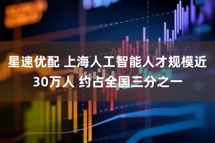 星速优配 上海人工智能人才规模近30万人 约占全国三分之一