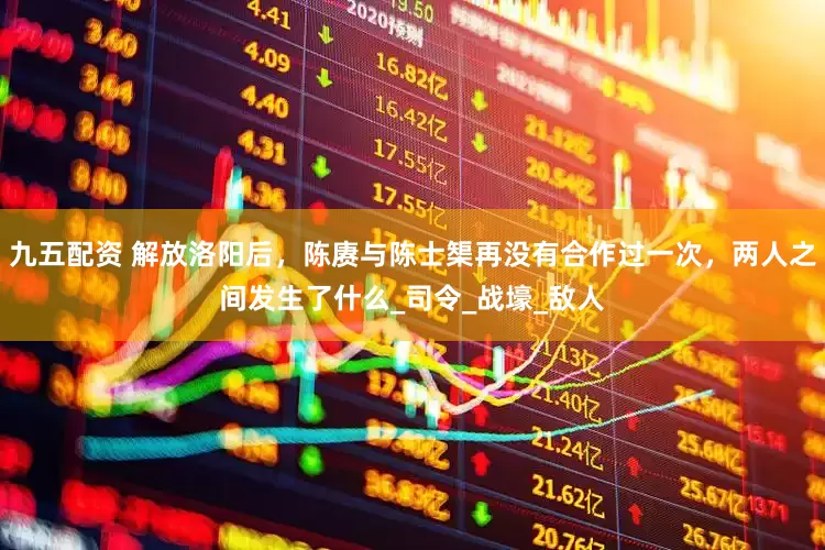 九五配资 解放洛阳后，陈赓与陈士榘再没有合作过一次，两人之间发生了什么_司令_战壕_敌人