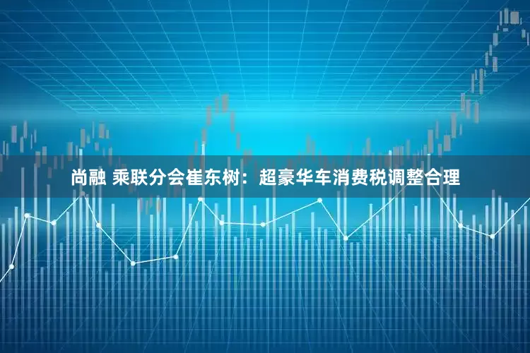 尚融 乘联分会崔东树：超豪华车消费税调整合理