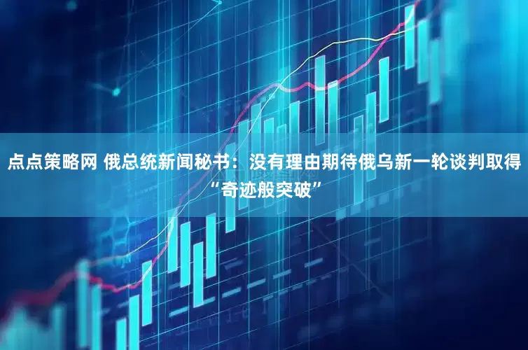 点点策略网 俄总统新闻秘书：没有理由期待俄乌新一轮谈判取得“奇迹般突破”