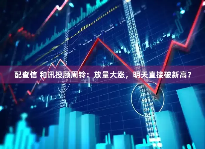配查信 和讯投顾周铃：放量大涨，明天直接破新高？