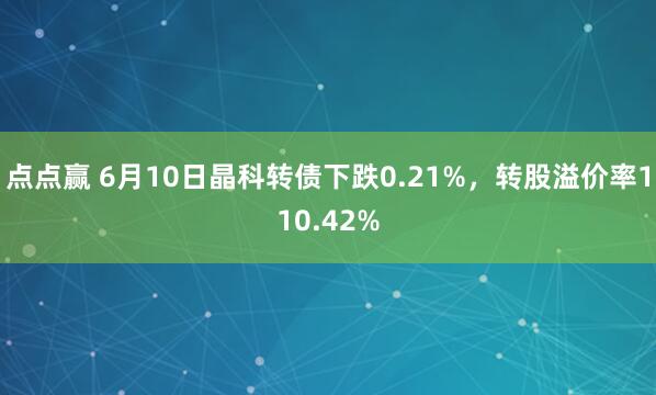 点点赢 6月10日晶科转债下跌0.21%，转股溢价率110.42%