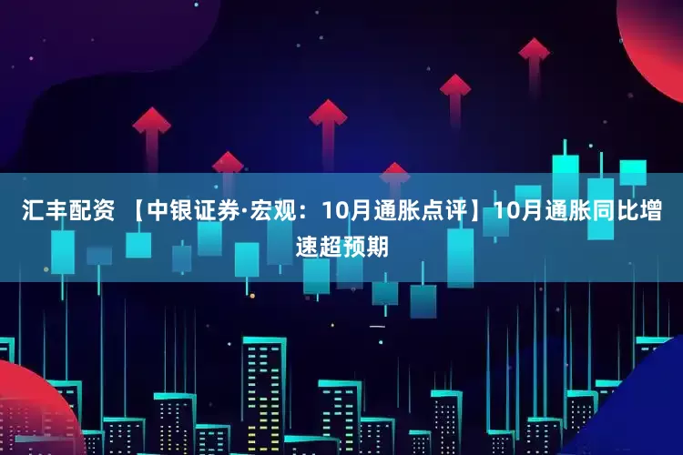 汇丰配资 【中银证券·宏观：10月通胀点评】10月通胀同比增速超预期