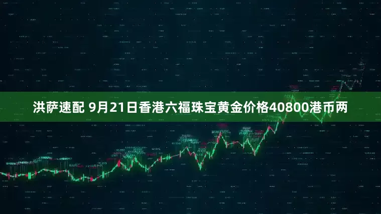 洪萨速配 9月21日香港六福珠宝黄金价格40800港币两