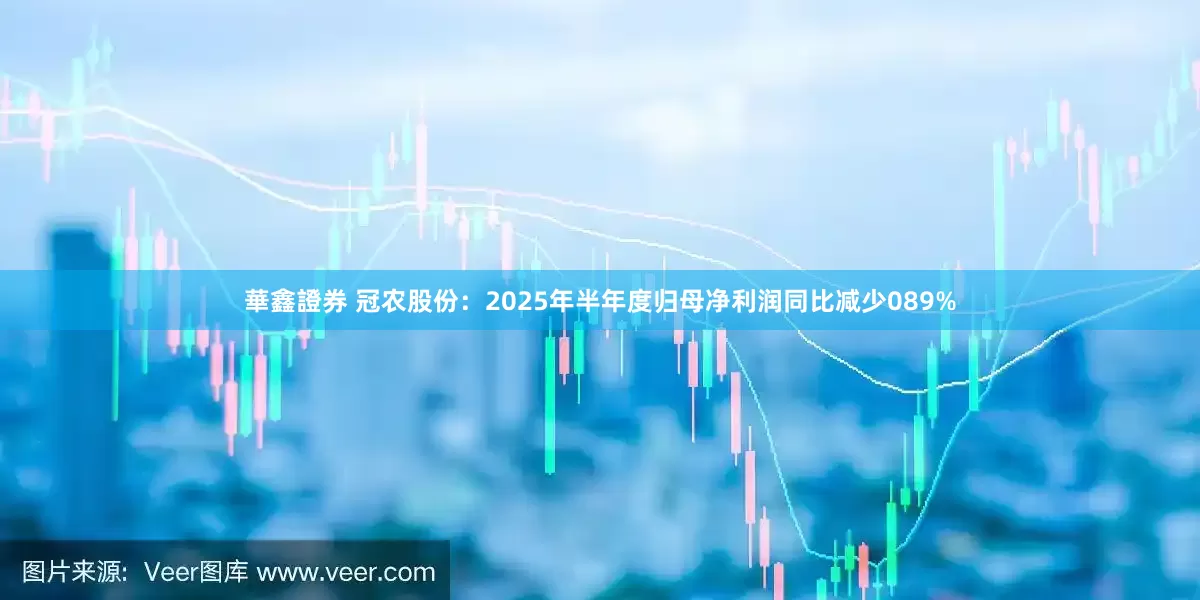 華鑫證券 冠农股份:2025年半年度归母净利润同比减少089%