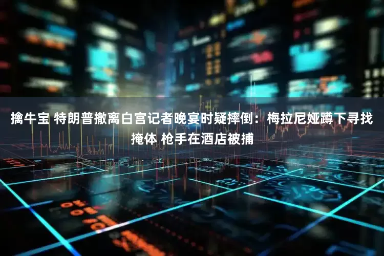 擒牛宝 特朗普撤离白宫记者晚宴时疑摔倒：梅拉尼娅蹲下寻找掩体 枪手在酒店被捕