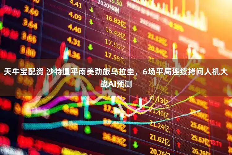 天牛宝配资 沙特逼平南美劲旅乌拉圭，6场平局连续拷问人机大战AI预测