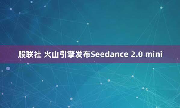 股联社 火山引擎发布Seedance 2.0 mini