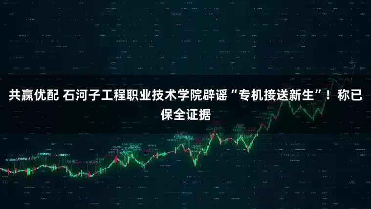共赢优配 石河子工程职业技术学院辟谣“专机接送新生”！称已保全证据