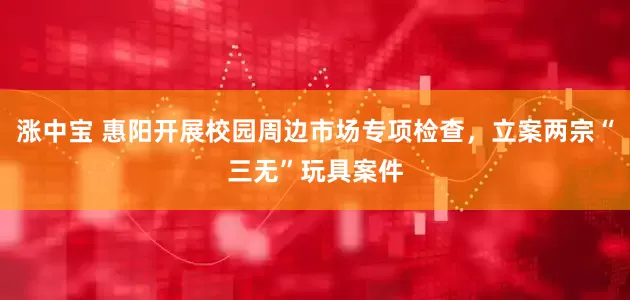 涨中宝 惠阳开展校园周边市场专项检查，立案两宗“三无”玩具案件